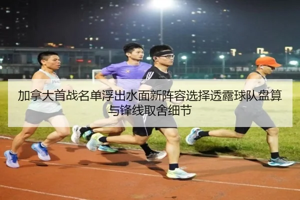 加拿大首战名单浮出水面新阵容选择透露球队盘算与锋线取舍细节